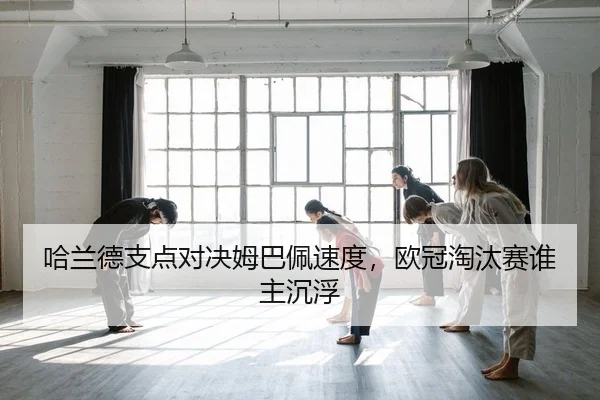 哈兰德支点对决姆巴佩速度，欧冠淘汰赛谁主沉浮