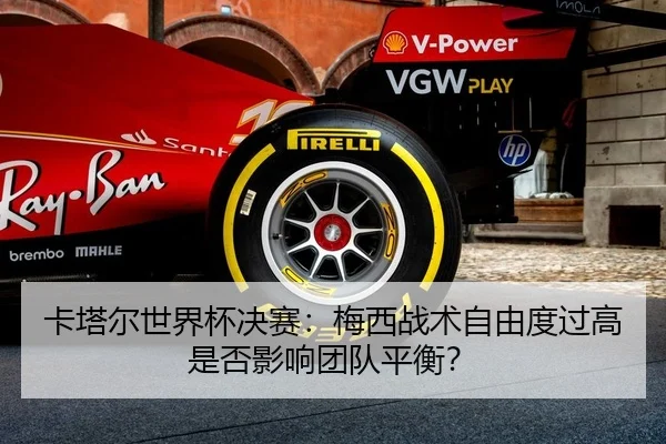 卡塔尔世界杯决赛：梅西战术自由度过高是否影响团队平衡？