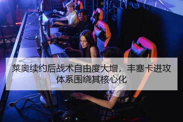 莱奥续约后战术自由度大增，丰塞卡进攻体系围绕其核心化